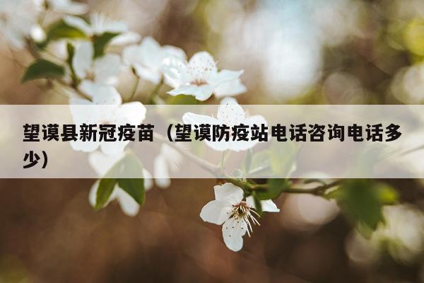 望谟县新冠疫苗(望谟防疫站电话咨询电话多少)