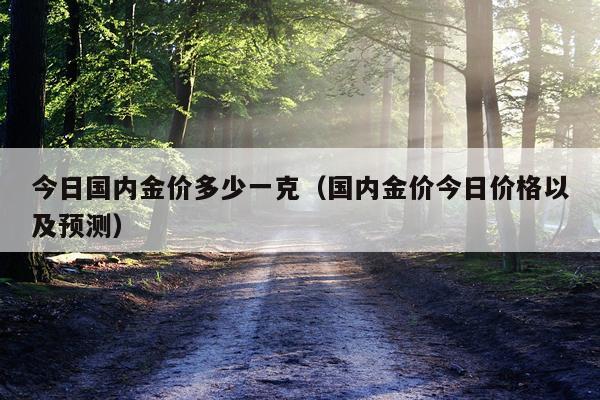 今日国内金价多少一克(国内金价今日价格以及预测)