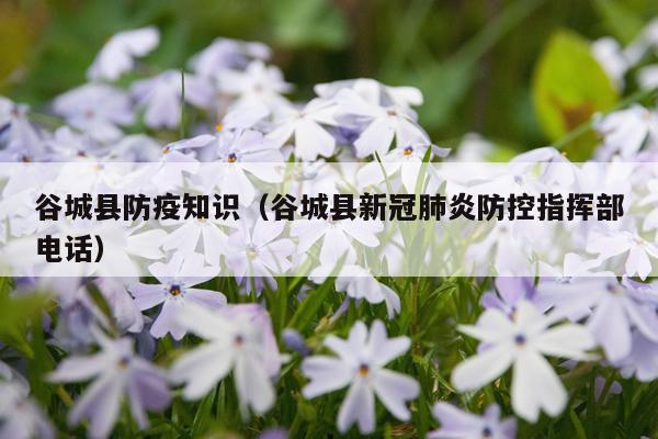 谷城县防疫知识(谷城县新冠肺炎防控指挥部电话)