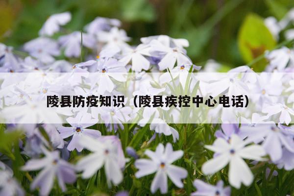 陵县防疫知识(陵县疾控中心电话)