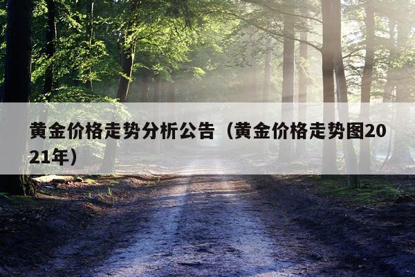 黄金价格走势分析公告（黄金价格走势图2021年）