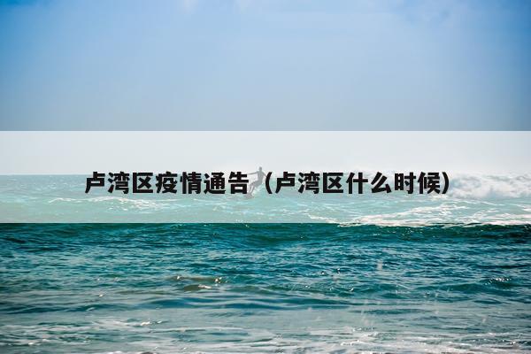 卢湾区疫情通告（卢湾区什么时候）