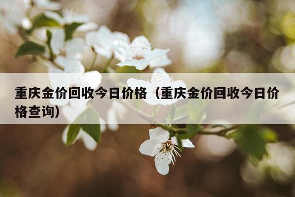 重庆金价回收今日价格（重庆金价回收今日价格查询）