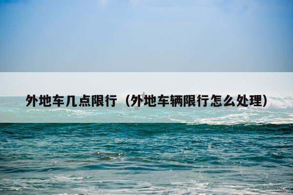 外地车几点限行(外地车辆限行怎么处理)