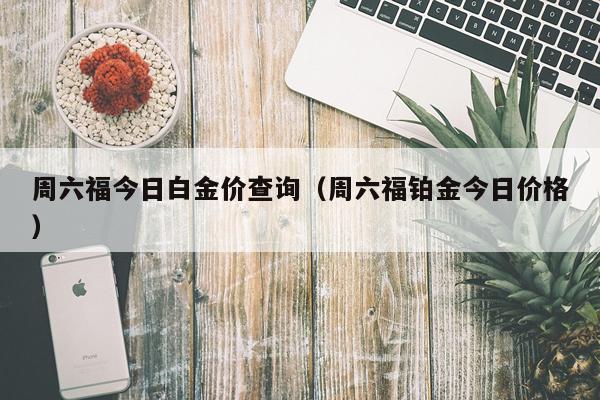 周六福今日白金价查询（周六福铂金今日价格）