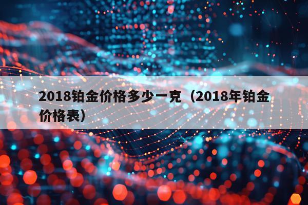 2018铂金价格多少一克（2018年铂金价格表）