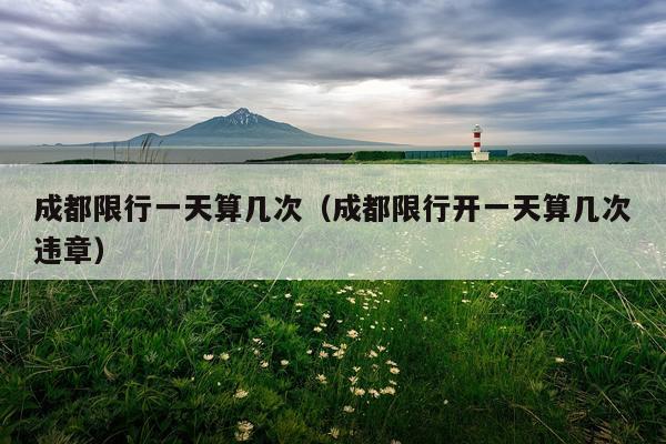 成都限行一天算几次（成都限行开一天算几次违章）