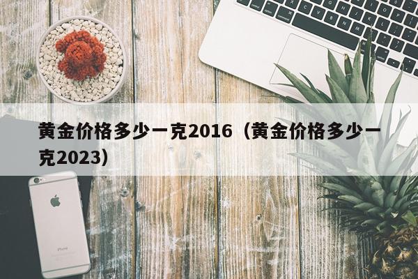 黄金价格多少一克2016（黄金价格多少一克2023）