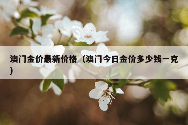澳门金价最新价格(澳门今日金价多少钱一克)