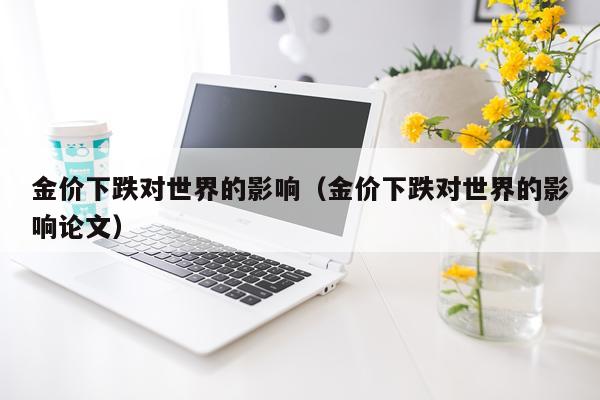 金价下跌对世界的影响（金价下跌对世界的影响论文）