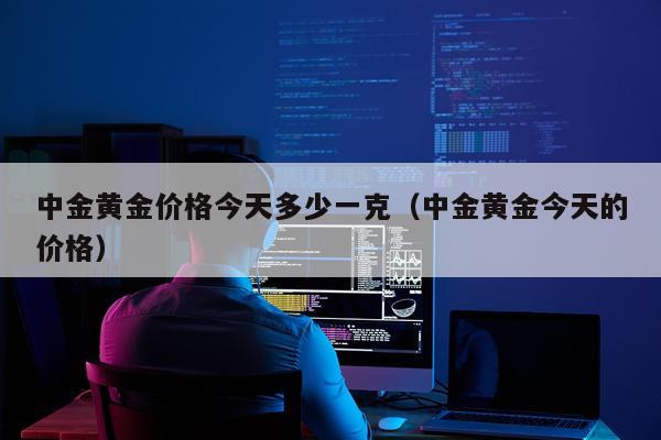 中金黄金价格今天多少一克（中金黄金今天的价格）