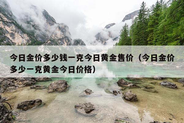 今日金价多少钱一克今日黄金售价（今日金价多少一克黄金今日价格）
