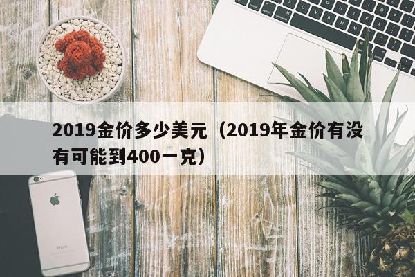 2019金价多少美元（2019年金价有没有可能到400一克）