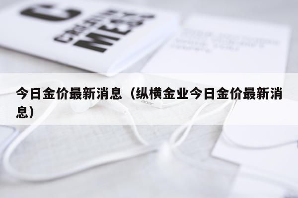 今日金价最新消息（纵横金业今日金价最新消息）