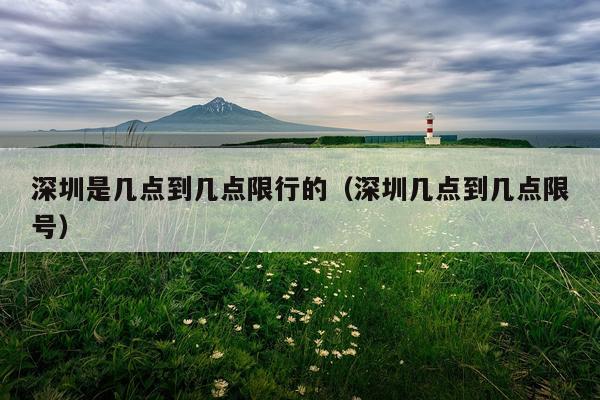 深圳是几点到几点限行的（深圳几点到几点限号）