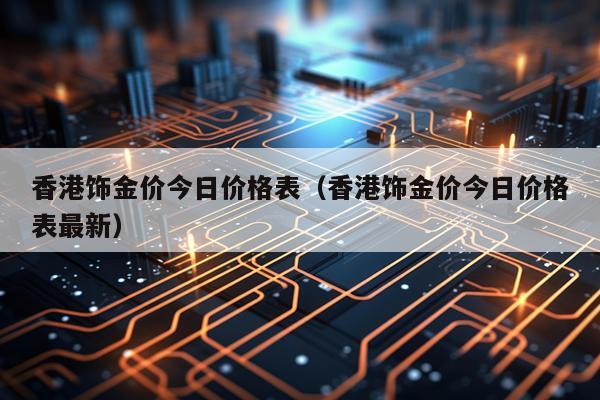 香港饰金价今日价格表（香港饰金价今日价格表最新）