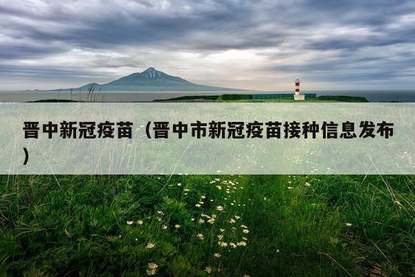 晋中新冠疫苗（晋中市新冠疫苗接种信息发布）
