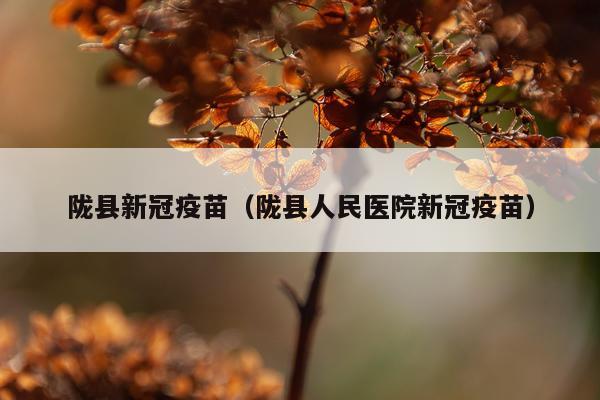 陇县新冠疫苗（陇县人民医院新冠疫苗）