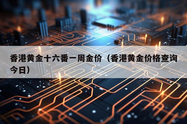 香港黄金十六番一周金价（香港黄金价格查询今日）