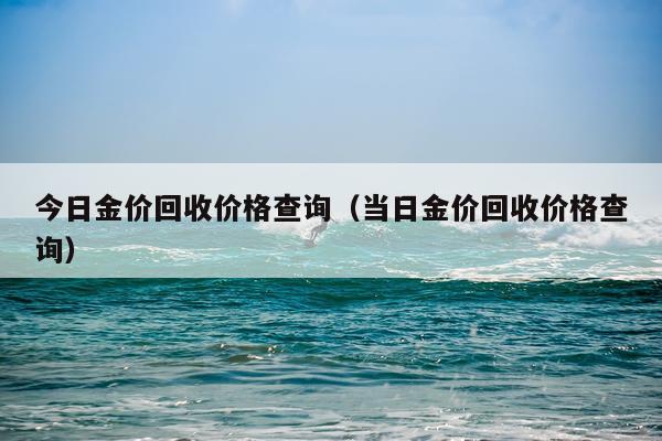 今日金价回收价格查询（当日金价回收价格查询）