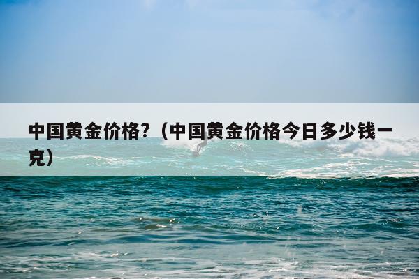 中国黄金价格?（中国黄金价格今日多少钱一克）