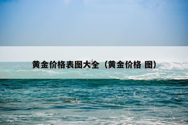 黄金价格表图大全（黄金价格 图）