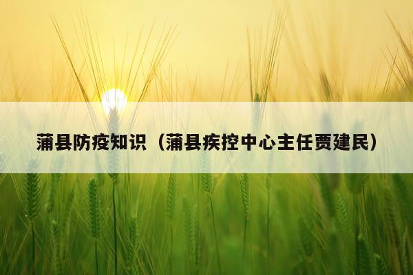 蒲县防疫知识（蒲县疾控中心主任贾建民）