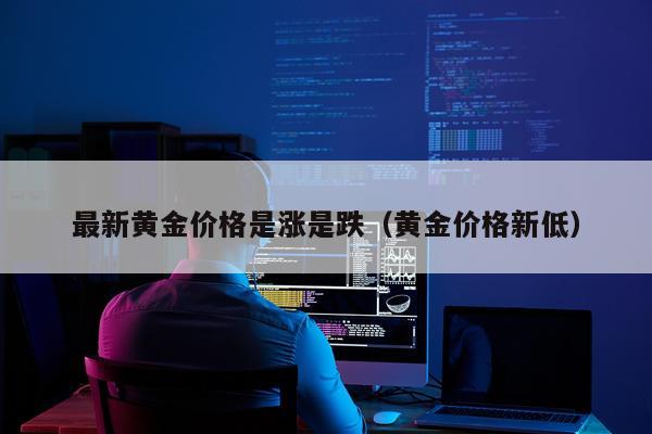 最新黄金价格是涨是跌（黄金价格新低）