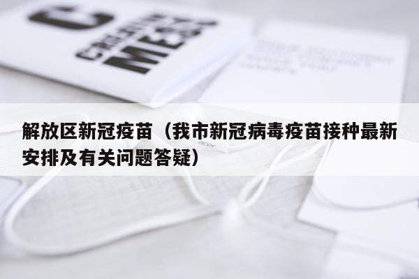 解放区新冠疫苗（我市新冠病毒疫苗接种最新安排及有关问题答疑）