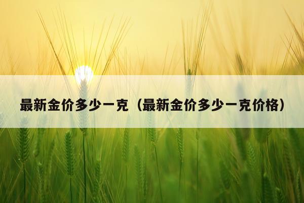 最新金价多少一克（最新金价多少一克价格）