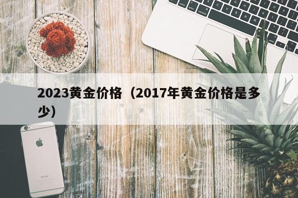 2023黄金价格（2017年黄金价格是多少）