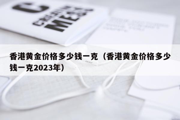 香港黄金价格多少钱一克（香港黄金价格多少钱一克2023年）