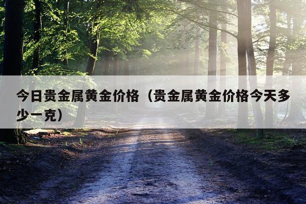 今日贵金属黄金价格（贵金属黄金价格今天多少一克）