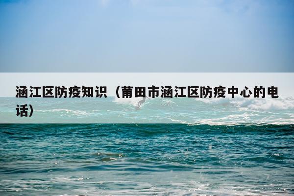 涵江区防疫知识（莆田市涵江区防疫中心的电话）