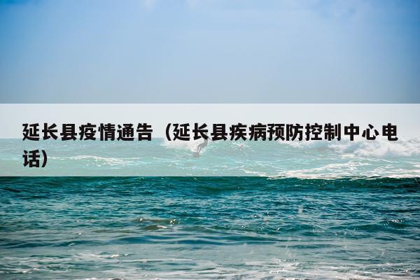 延长县疫情通告（延长县疾病预防控制中心电话）