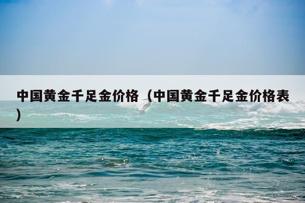 中国黄金千足金价格（中国黄金千足金价格表）