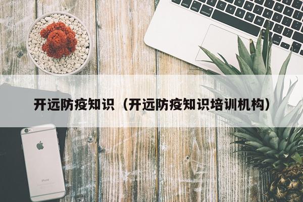 开远防疫知识（开远防疫知识培训机构）