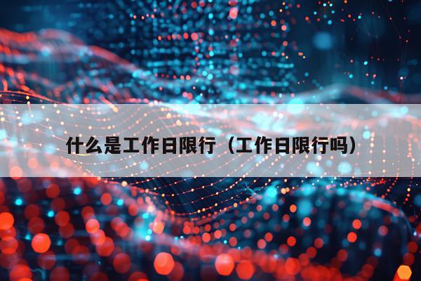 什么是工作日限行（工作日限行吗）