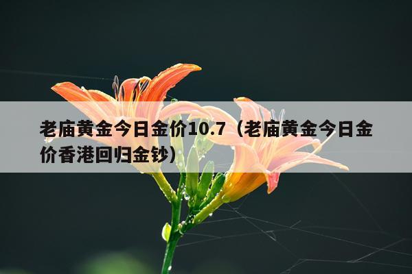 老庙黄金今日金价10.7（老庙黄金今日金价香港回归金钞）