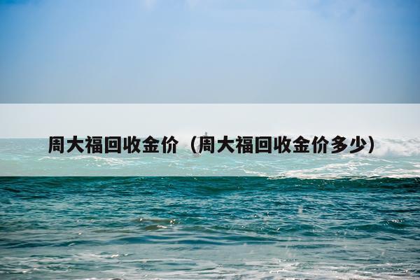 周大福回收金价(周大福回收金价多少)