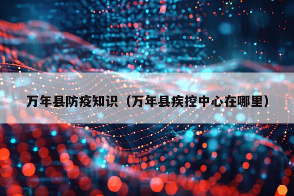万年县防疫知识（万年县疾控中心在哪里）
