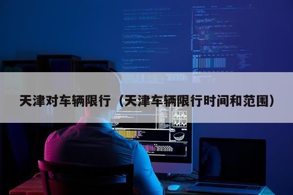 天津对车辆限行（天津车辆限行时间和范围）