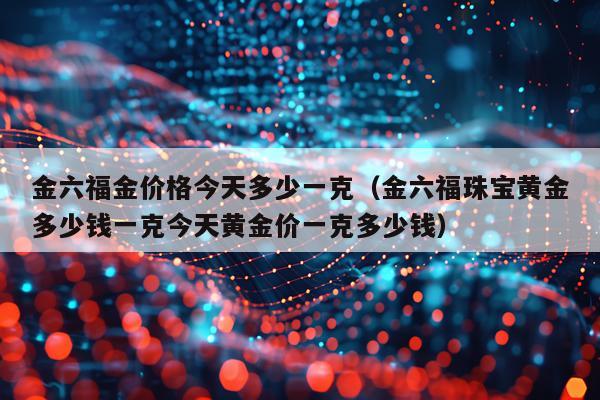 金六福金价格今天多少一克（金六福珠宝黄金多少钱一克今天黄金价一克多少钱）