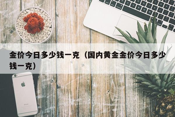 金价今日多少钱一克（国内黄金金价今日多少钱一克）