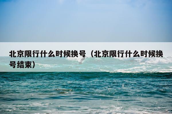 北京限行什么时候换号（北京限行什么时候换号结束）
