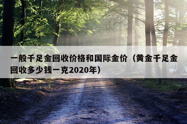 一般千足金回收价格和国际金价（黄金千足金回收多少钱一克2020年）