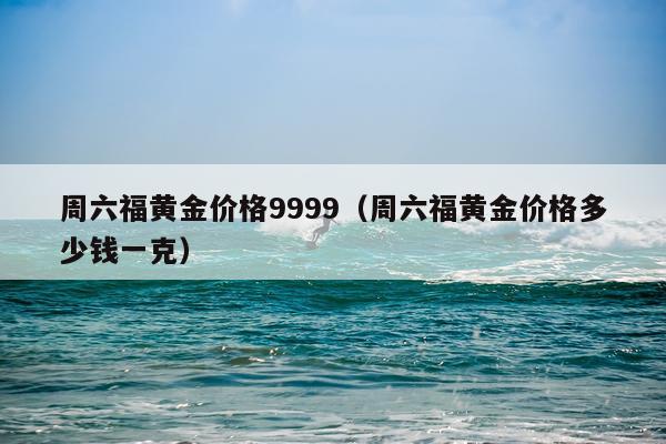 周六福黄金价格9999（周六福黄金价格多少钱一克）