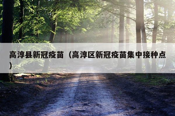 高淳县新冠疫苗（高淳区新冠疫苗集中接种点）