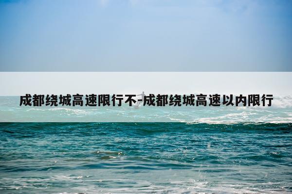 成都绕城高速限行不-成都绕城高速以内限行