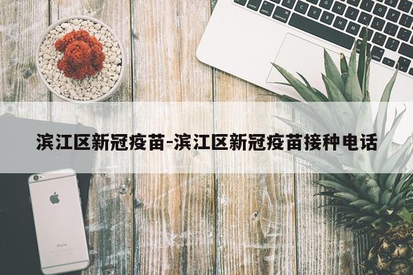 滨江区新冠疫苗-滨江区新冠疫苗接种电话